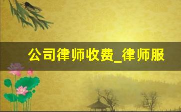 公司律师收费_律师服务收费的管理办法