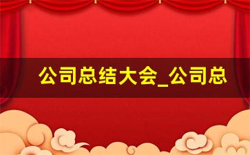 公司总结大会_公司总结大会发言稿