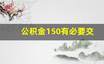 公积金150有必要交吗_一个月400公积金大概贷多少