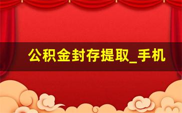 公积金封存提取_手机上怎样提取公积金