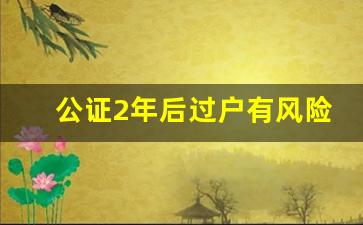 公证2年后过户有风险吗_中介说房子满两年后再过户