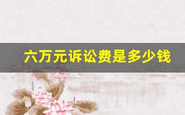 六万元诉讼费是多少钱_6万元民事诉讼费用