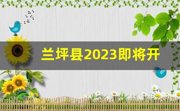 兰坪县2023即将开工的项目_2023年兰坪工程项目招标公告