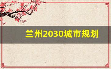 兰州2030城市规划_国家近期对兰州的政策和定位