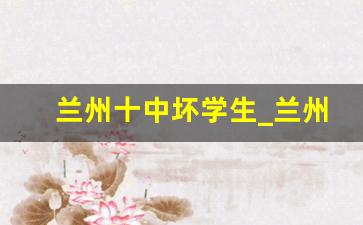 兰州十中坏学生_兰州十中录取分数线2023