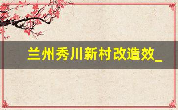 兰州秀川新村改造效_兰州的秀川在哪里