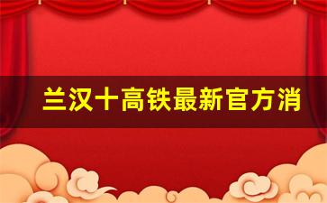 兰汉十高铁最新官方消息2023_中央新闻兰汉高铁到底修不修