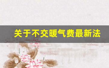 关于不交暖气费最新法律_国家关于供暖标准规定