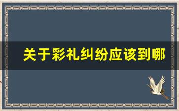 关于彩礼纠纷应该到哪部门解决_彩礼法律规定