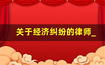 关于经济纠纷的律师_经济案件律师费用