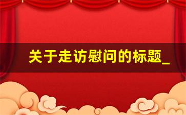 关于走访慰问的标题_慰问送温暖优美标题