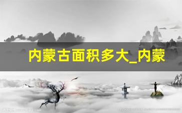 内蒙古面积多大_内蒙古是全国最大的省