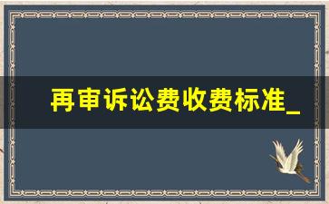 再审诉讼费收费标准_二审不服申请再审费用