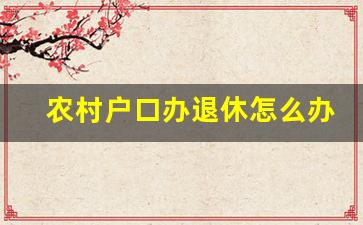 农村户口办退休怎么办理_农村户口单位交社保退休条件