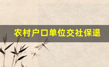 农村户口单位交社保退休条件_单位交社保未满十年怎么办