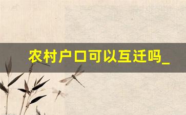 农村户口可以互迁吗_农村户口迁移条件