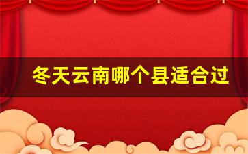 冬天云南哪个县适合过冬_云南哪些县市冬天冷