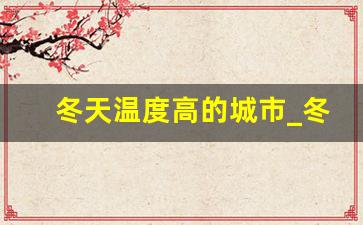 冬天温度高的城市_冬天22度夏天30度的地方