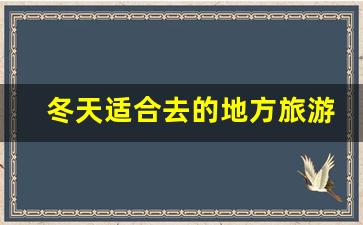 冬天适合去的地方旅游_冬天哪里比较适合旅游