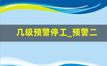 几级预警停工_预警二级响应工地停工吗