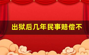 出狱后几年民事赔偿不予受理_刑事附带民事坐牢就不用赔钱吗