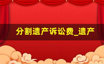 分割遗产诉讼费_遗产诉讼费用交纳办法