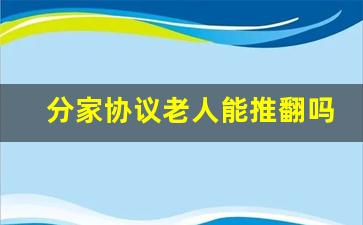 分家协议老人能推翻吗_分家析产协议老人可以反悔吗