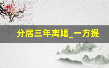 分居三年离婚_一方提出离婚另一方不同意怎么办