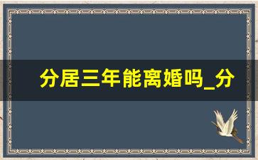 分居三年能离婚吗_分居三年了没有离婚怎么离