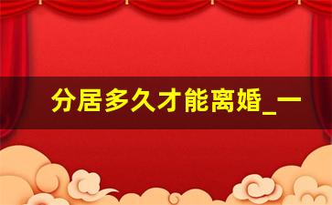 分居多久才能离婚_一般分居多久可以起诉离婚