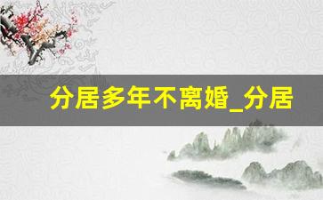 分居多年不离婚_分居多年离婚