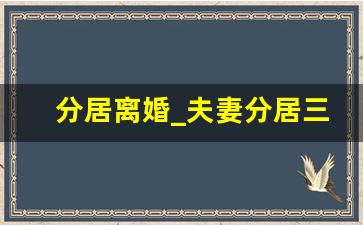 分居离婚_夫妻分居三个月基本可以离婚