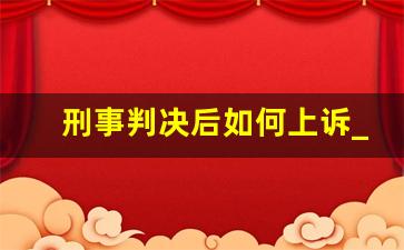 刑事判决后如何上诉_刑事案件判决后怎么上诉呢