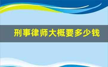 刑事律师大概要多少钱_刑事律师费用一般是多少