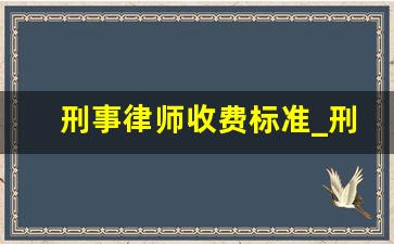 刑事律师收费标准_刑事律师的费是多少