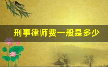 刑事律师费一般是多少钱_刑事律师费用收取标准2021