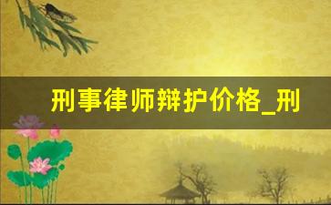 刑事律师辩护价格_刑事辩护律师怎么收费的