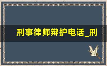 刑事律师辩护电话_刑事律师的电话