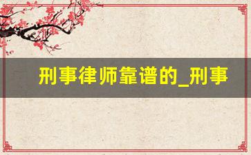 刑事律师靠谱的_刑事案件可以找几个律师