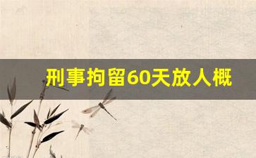 刑事拘留60天放人概率_拘留37天又延长60天会放人吗