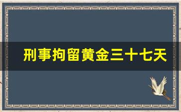 刑事拘留黄金三十七天