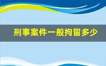 刑事案件一般拘留多少天