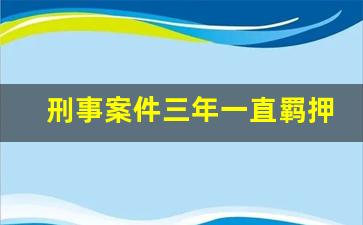 刑事案件三年一直羁押不处理_羁押期限届满案件尚未办结会怎么判