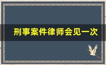 刑事案件律师会见一次大概多少钱