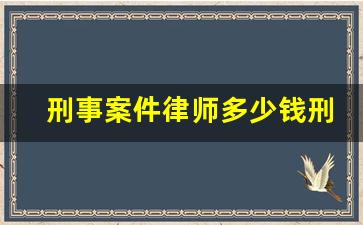 刑事案件律师多少钱刑事案子多少钱啊