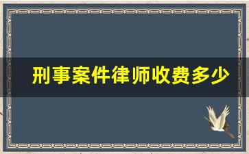 刑事案件律师收费多少钱_刑事案件律师费用多少钱