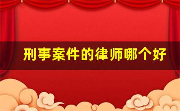 刑事案件的律师哪个好_刑事律师谁好