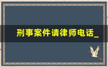 刑事案件请律师电话_刑事律师的电话