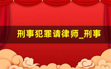 刑事犯罪请律师_刑事开庭不请律师后果