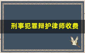 刑事犯罪辩护律师收费标准_刑事律师收费价目表